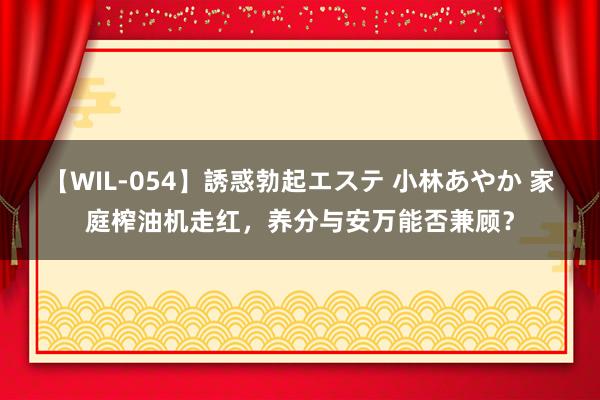 【WIL-054】誘惑勃起エステ 小林あやか 家庭榨油机走红，养分与安万能否兼顾？