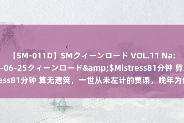 【SM-011D】SMクィーンロード VOL.11 Na:Na</a>2013-06-25クィーンロード&$Mistress81分钟 算无遗筴，一世从未左计的贾诩，晚年为何会被孙权哄笑