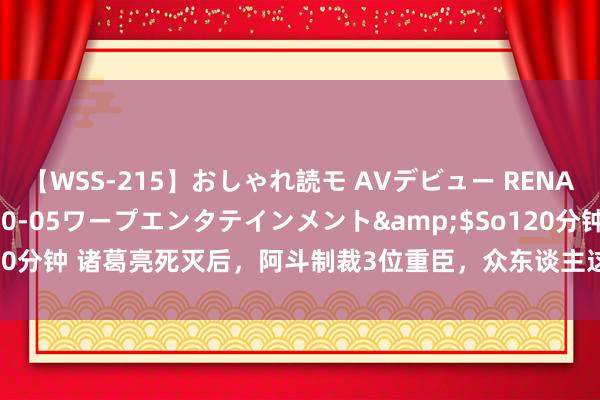 【WSS-215】おしゃれ読モ AVデビュー RENA</a>2012-10-05ワープエンタテインメント&$So120分钟 诸葛亮死灭后，阿斗制裁3位重臣，众东谈主这才明显：他原来大直若屈