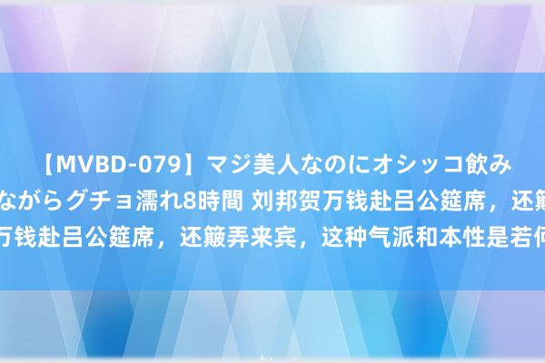 【MVBD-079】マジ美人なのにオシッコ飲みまくり！マゾ飲尿 飲みながらグチョ濡れ8時間 刘邦贺万钱赴吕公筵席，还簸弄来宾，这种气派和本性是若何养成的