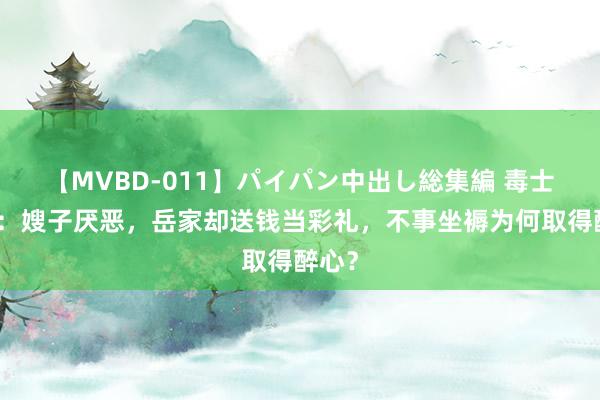 【MVBD-011】パイパン中出し総集編 毒士陈平：嫂子厌恶，岳家却送钱当彩礼，不事坐褥为何取得醉心？