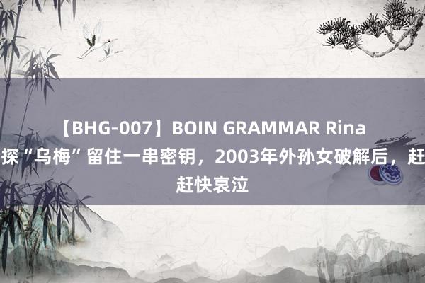 【BHG-007】BOIN GRAMMAR Rina 民国密探“乌梅”留住一串密钥，2003年外孙女破解后，赶快哀泣