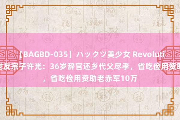 【BAGBD-035】ハックツ美少女 Revolution Rino 许世友宗子许光：36岁辞官还乡代父尽孝，省吃俭用资助老赤军10万