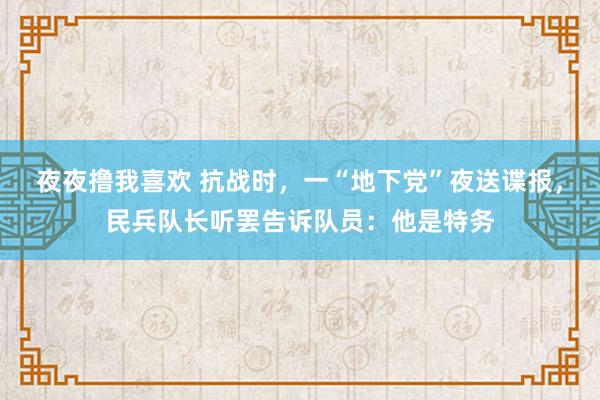 夜夜撸我喜欢 抗战时，一“地下党”夜送谍报，民兵队长听罢告诉队员：他是特务