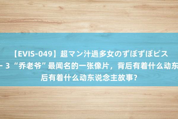 【EVIS-049】超マン汁過多女のずぼずぼピストンオナニー 3 “乔老爷”最闻名的一张像片，背后有着什么动东说念主故事？