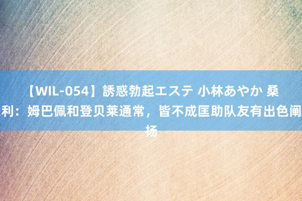 【WIL-054】誘惑勃起エステ 小林あやか 桑保利：姆巴佩和登贝莱通常，皆不成匡助队友有出色阐扬