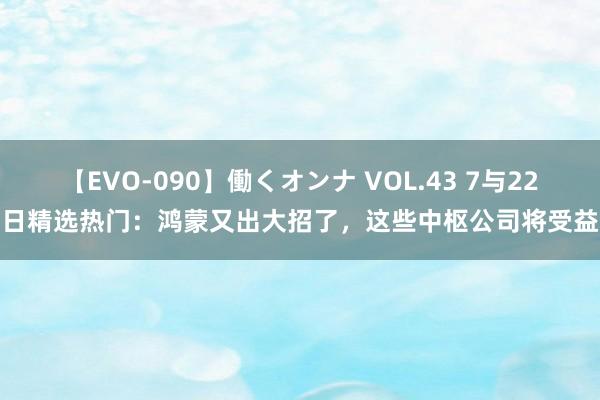 【EVO-090】働くオンナ VOL.43 7与22日精选热门：鸿蒙又出大招了，这些中枢公司将受益