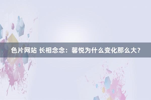 色片网站 长相念念：馨悦为什么变化那么大？