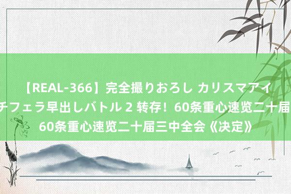 【REAL-366】完全撮りおろし カリスマアイドル対抗！！ ガチフェラ早出しバトル 2 转存！60条重心速览二十届三中全会《决定》