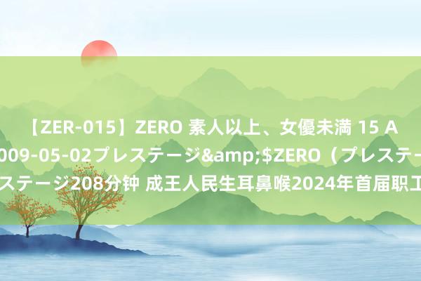 【ZER-015】ZERO 素人以上、女優未満 15 AYAKA</a>2009-05-02プレステージ&$ZERO（プレステージ208分钟 成王人民生耳鼻喉2024年首届职工家庭绽放日举止圆满收官！