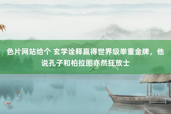 色片网站给个 玄学诠释赢得世界级举重金牌，他说孔子和柏拉图亦然狂放士