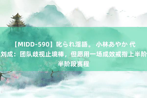 【MIDD-590】叱られ淫語。 小林あやか 代理主帅刘成：团队歧视止境棒，但愿用一场成效戒指上半阶段赛程