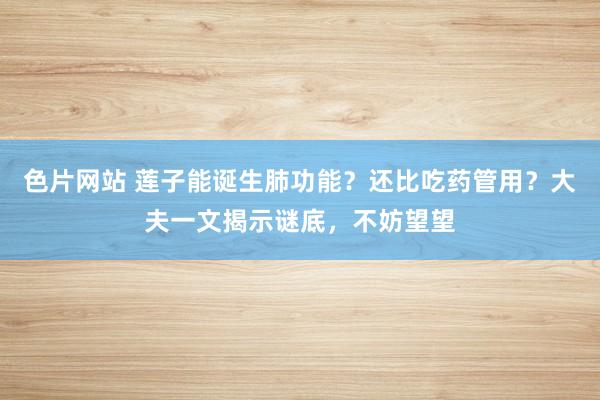 色片网站 莲子能诞生肺功能？还比吃药管用？大夫一文揭示谜底，不妨望望