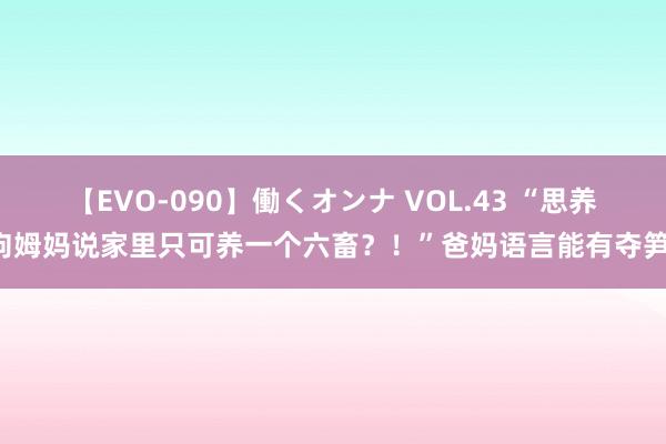 【EVO-090】働くオンナ VOL.43 “思养狗姆妈说家里只可养一个六畜？！”爸妈语言能有夺笋！