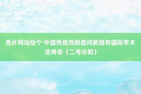 色片网站给个 中国传统戏剧盘问新趋势国际学术洽商会（二号示知）