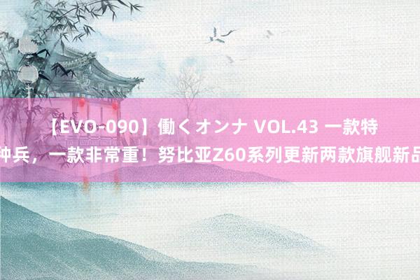 【EVO-090】働くオンナ VOL.43 一款特种兵，一款非常重！努比亚Z60系列更新两款旗舰新品