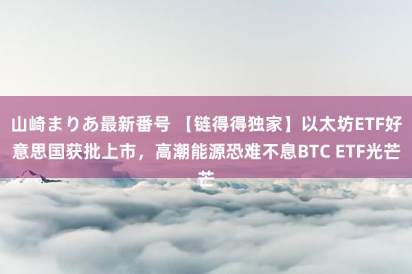 山崎まりあ最新番号 【链得得独家】以太坊ETF好意思国获批上市，高潮能源恐难不息BTC ETF光芒