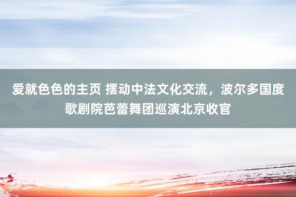 爱就色色的主页 摆动中法文化交流，波尔多国度歌剧院芭蕾舞团巡演北京收官