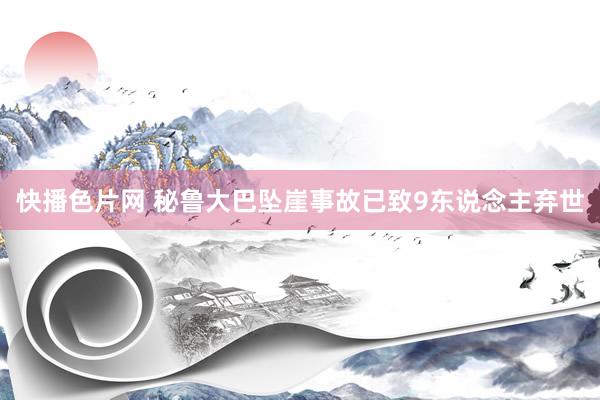 快播色片网 秘鲁大巴坠崖事故已致9东说念主弃世