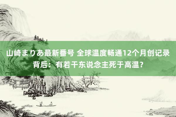 山崎まりあ最新番号 全球温度畅通12个月创记录背后：有若干东说念主死于高温？