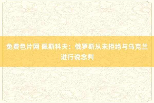 免费色片网 佩斯科夫：俄罗斯从未拒绝与乌克兰进行说念判