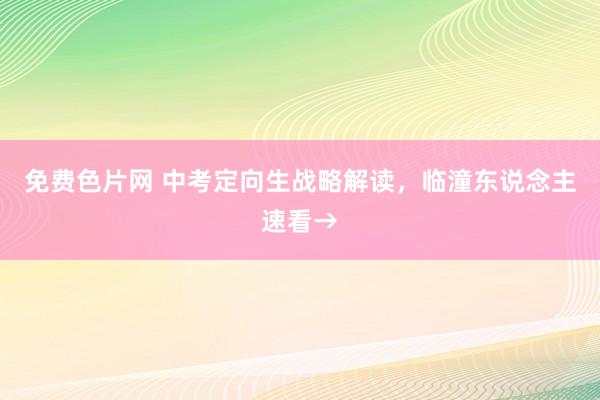 免费色片网 中考定向生战略解读，临潼东说念主速看→