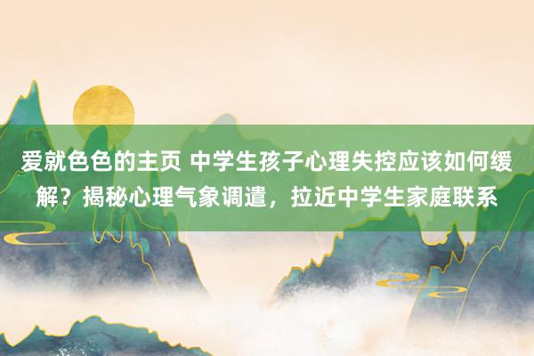 爱就色色的主页 中学生孩子心理失控应该如何缓解？揭秘心理气象调遣，拉近中学生家庭联系