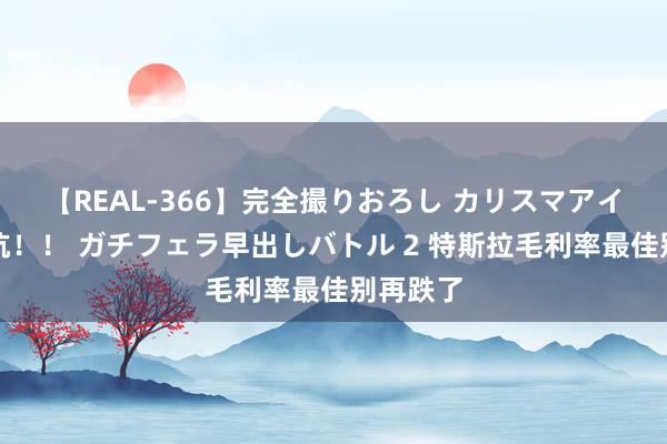 【REAL-366】完全撮りおろし カリスマアイドル対抗！！ ガチフェラ早出しバトル 2 特斯拉毛利率最佳别再跌了