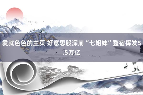 爱就色色的主页 好意思股深崩“七姐妹”整宿挥发5.5万亿