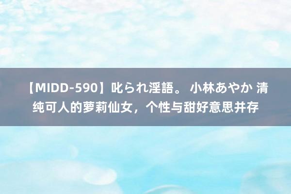 【MIDD-590】叱られ淫語。 小林あやか 清纯可人的萝莉仙女，个性与甜好意思并存