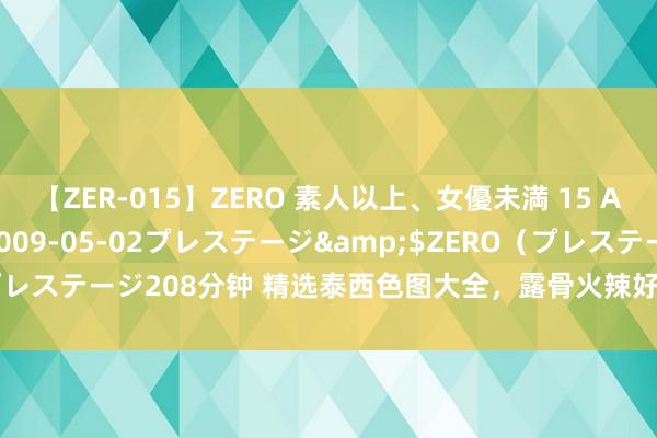 【ZER-015】ZERO 素人以上、女優未満 15 AYAKA</a>2009-05-02プレステージ&$ZERO（プレステージ208分钟 精选泰西色图大全，露骨火辣好意思女私房相片全收录！