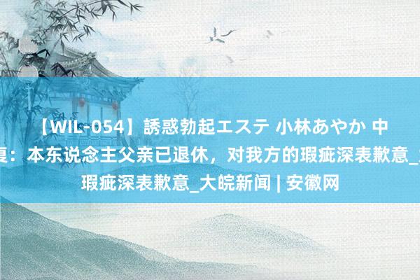 【WIL-054】誘惑勃起エステ 小林あやか 中信建投实习生恢复：本东说念主父亲已退休，对我方的瑕疵深表歉意_大皖新闻 | 安徽网