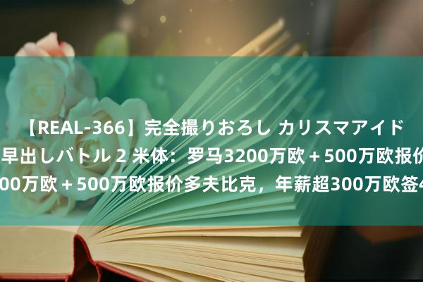 【REAL-366】完全撮りおろし カリスマアイドル対抗！！ ガチフェラ早出しバトル 2 米体：罗马3200万欧＋500万欧报价多夫比克，年薪超300万欧签4年