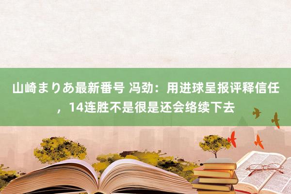 山崎まりあ最新番号 冯劲：用进球呈报评释信任，14连胜不是很是还会络续下去