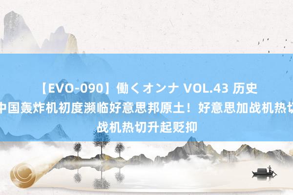 【EVO-090】働くオンナ VOL.43 历史性蜿蜒，中国轰炸机初度濒临好意思邦原土！好意思加战机热切升起贬抑