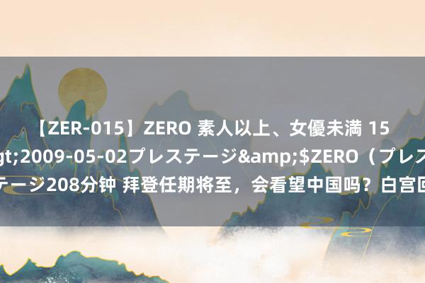 【ZER-015】ZERO 素人以上、女優未満 15 AYAKA</a>2009-05-02プレステージ&$ZERO（プレステージ208分钟 拜登任期将至，会看望中国吗？白宫回答，但“路”险些被好意思国堵死