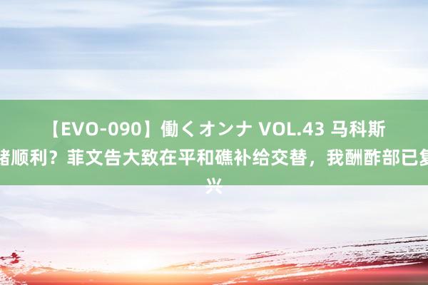 【EVO-090】働くオンナ VOL.43 马科斯豪赌顺利？菲文告大致在平和礁补给交替，我酬酢部已复兴