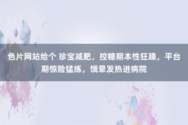 色片网站给个 珍宝减肥，控糖期本性狂躁，平台期惊险猛练，饿晕发热进病院