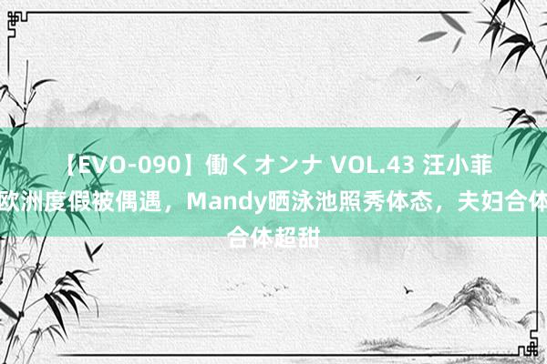 【EVO-090】働くオンナ VOL.43 汪小菲配偶欧洲度假被偶遇，Mandy晒泳池照秀体态，夫妇合体超甜