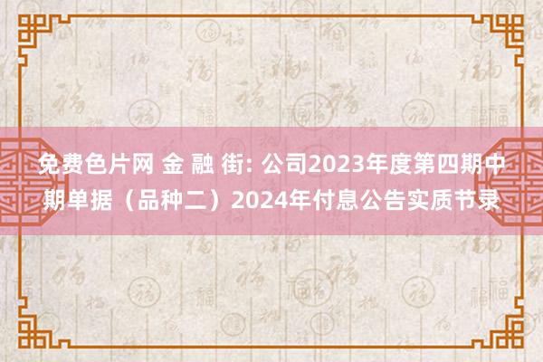 免费色片网 金 融 街: 公司2023年度第四期中期单据（品种二）2024年付息公告实质节录