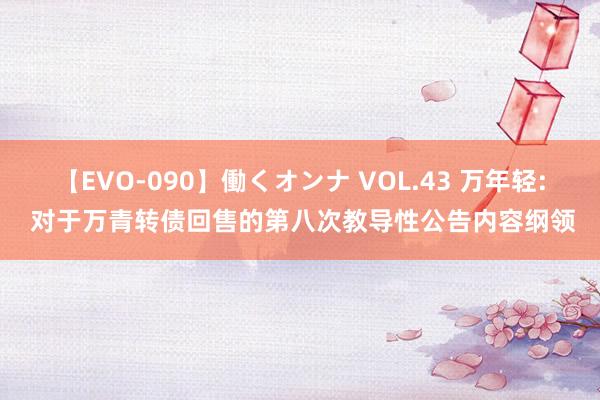 【EVO-090】働くオンナ VOL.43 万年轻: 对于万青转债回售的第八次教导性公告内容纲领