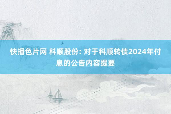 快播色片网 科顺股份: 对于科顺转债2024年付息的公告内容提要