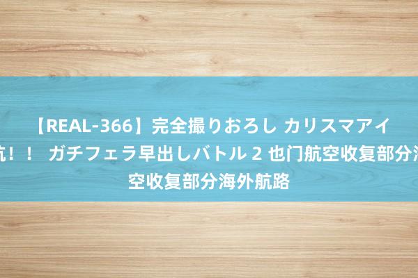 【REAL-366】完全撮りおろし カリスマアイドル対抗！！ ガチフェラ早出しバトル 2 也门航空收复部分海外航路