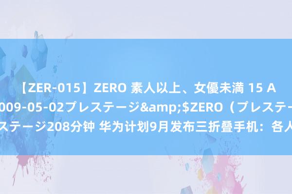 【ZER-015】ZERO 素人以上、女優未満 15 AYAKA</a>2009-05-02プレステージ&$ZERO（プレステージ208分钟 华为计划9月发布三折叠手机：各人第一款，研发时代长达5年