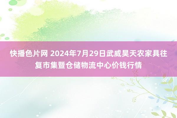 快播色片网 2024年7月29日武威昊天农家具往复市集暨仓储物流中心价钱行情