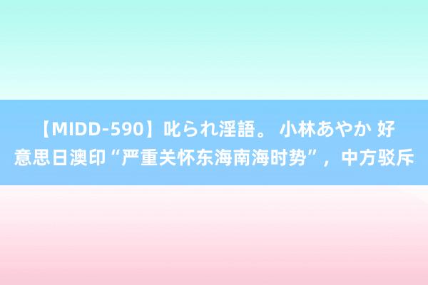 【MIDD-590】叱られ淫語。 小林あやか 好意思日澳印“严重关怀东海南海时势”，中方驳斥