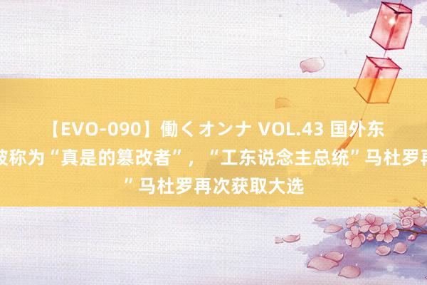 【EVO-090】働くオンナ VOL.43 国外东说念主物：被称为“真是的篡改者”，“工东说念主总统”马杜罗再次获取大选