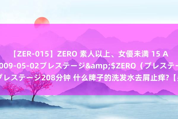 【ZER-015】ZERO 素人以上、女優未満 15 AYAKA</a>2009-05-02プレステージ&$ZERO（プレステージ208分钟 什么牌子的洗发水去屑止痒?【头皮照拂产物推选指南】