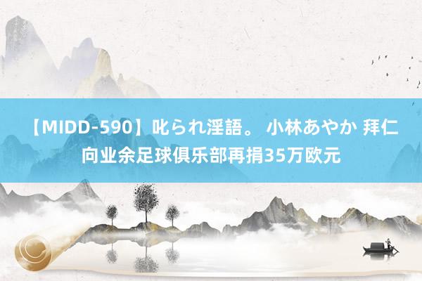 【MIDD-590】叱られ淫語。 小林あやか 拜仁向业余足球俱乐部再捐35万欧元