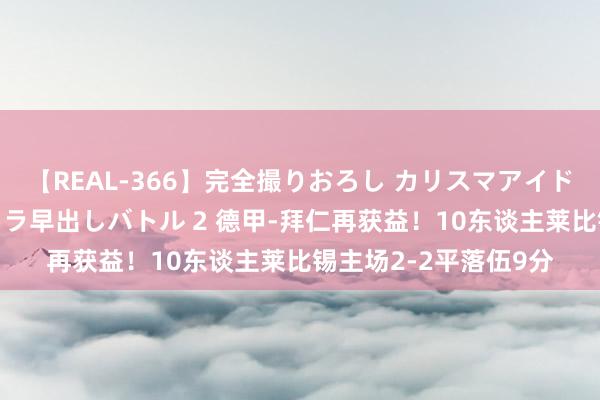 【REAL-366】完全撮りおろし カリスマアイドル対抗！！ ガチフェラ早出しバトル 2 德甲-拜仁再获益！10东谈主莱比锡主场2-2平落伍9分